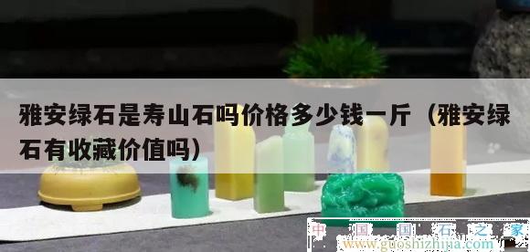 雅安绿石是寿山石吗价格多少钱一斤（雅安绿石有收藏价值吗）