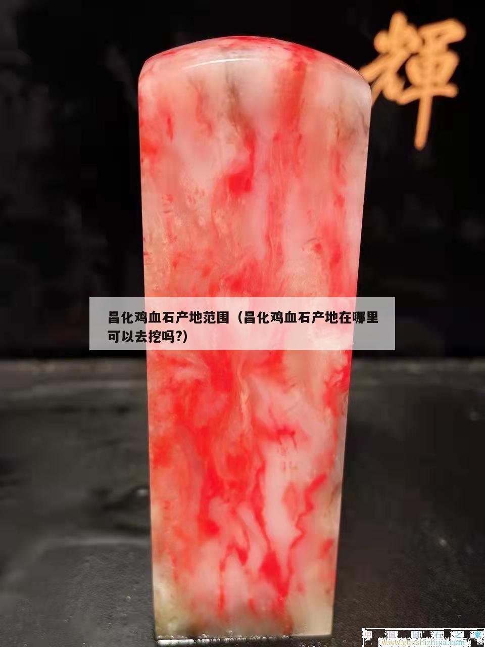 昌化鸡血石产地范围（昌化鸡血石产地在哪里可以去挖吗?）
