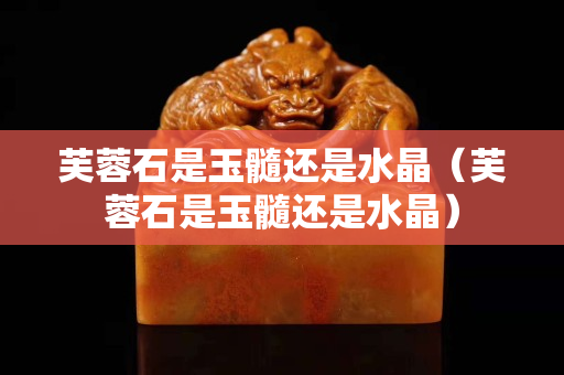 芙蓉石是玉髓还是水晶（芙蓉石是玉髓还是水晶）