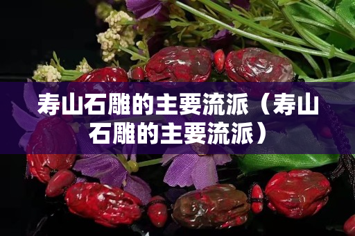 寿山石雕的主要流派(寿山石雕的主要流派) 寿山石雕的主要流派(寿山石雕的主要流派)