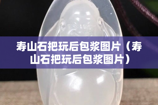 寿山石把玩后包浆图片（寿山石把玩后包浆图片）