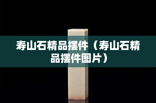 寿山石精品摆件（寿山石精品摆件图片）