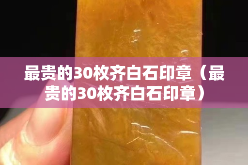 最贵的30枚齐白石印章（最贵的30枚齐白石印章）