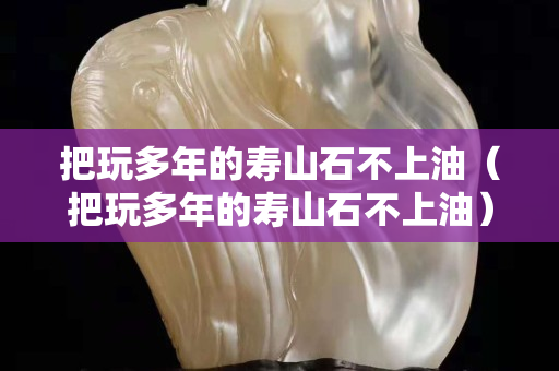 把玩多年的寿山石不上油（把玩多年的寿山石不上油）