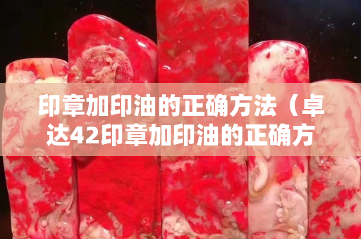 印章加印油的正确方法（卓达42印章加印油的正确方法）