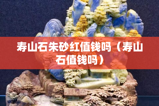 寿山石朱砂红值钱吗（寿山石值钱吗）
