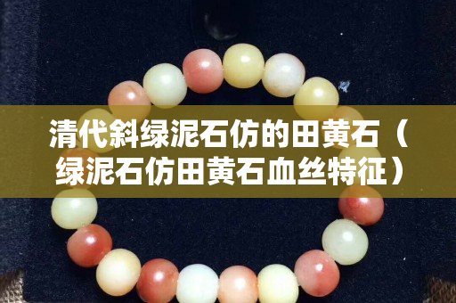 清代斜绿泥石仿的田黄石（绿泥石仿田黄石血丝特征）