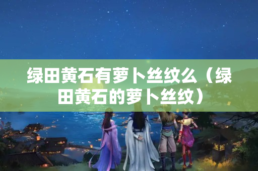 绿田黄石有萝卜丝纹么（绿田黄石的萝卜丝纹）