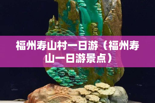 福州寿山村一日游（福州寿山一日游景点）