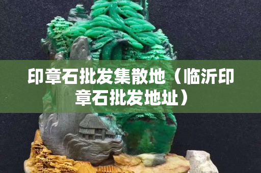 印章石批发集散地（临沂印章石批发地址）