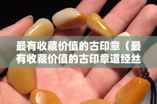 最有收藏价值的古印章（最有收藏价值的古印章道经丝宝）