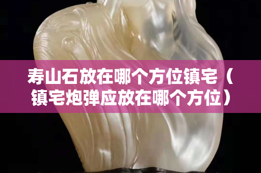 寿山石放在哪个方位镇宅（镇宅炮弹应放在哪个方位）