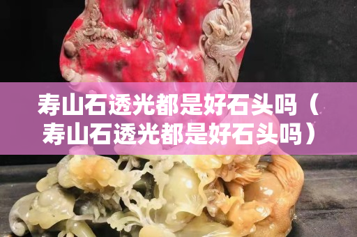 寿山石透光都是好石头吗（寿山石透光都是好石头吗）
