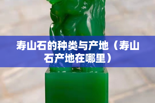 寿山石的种类与产地（寿山石产地在哪里）