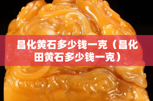 昌化黄石多少钱一克（昌化田黄石多少钱一克）