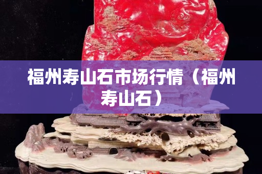福州寿山石市场行情（福州寿山石）
