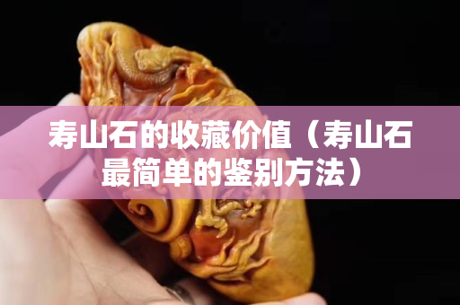 寿山石的收藏价值（寿山石最简单的鉴别方法）