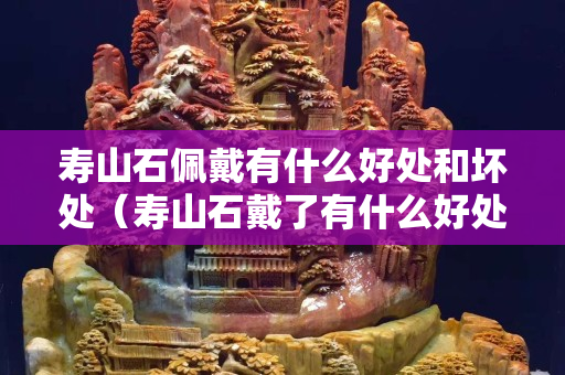 寿山石佩戴有什么好处和坏处（寿山石戴了有什么好处）