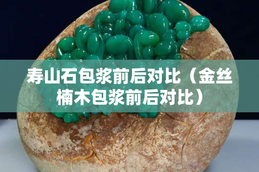 寿山石包浆前后对比（金丝楠木包浆前后对比）