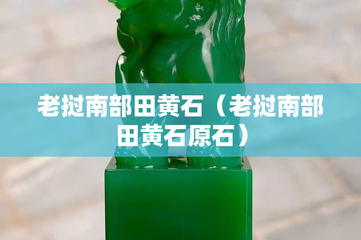 老挝南部田黄石（老挝南部田黄石原石）