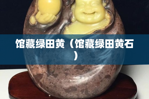 馆藏绿田黄（馆藏绿田黄石）