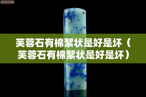 芙蓉石有棉絮状是好是坏（芙蓉石有棉絮状是好是坏）