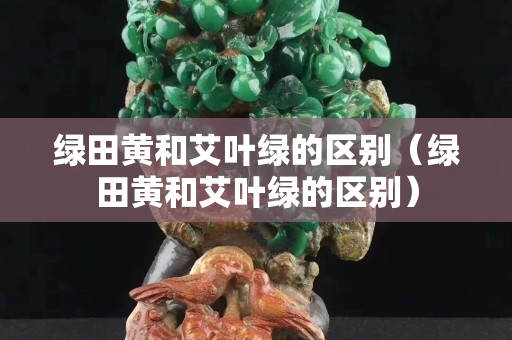 绿田黄和艾叶绿的区别（绿田黄和艾叶绿的区别）