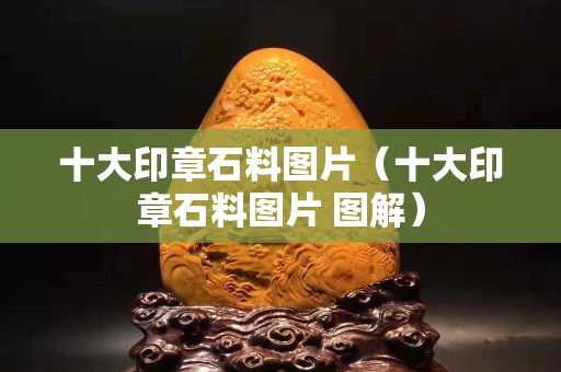 十大印章石料图片（十大印章石料图片 图解）