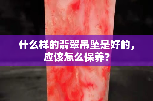 什么样的翡翠吊坠是好的，应该怎么保养？