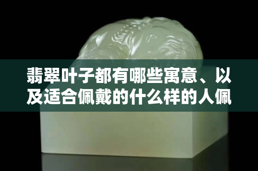 翡翠叶子都有哪些寓意、以及适合佩戴的什么样的人佩戴