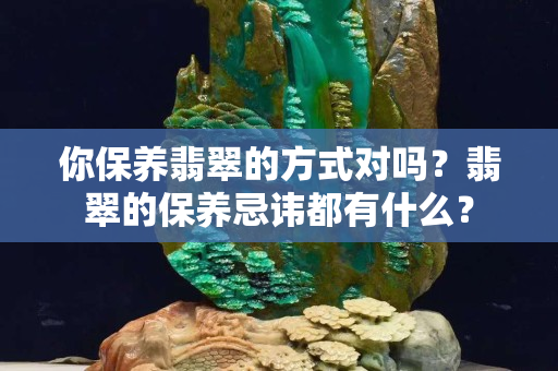 你保养翡翠的方式对吗？翡翠的保养忌讳都有什么？
