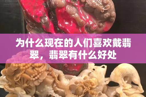 为什么现在的人们喜欢戴翡翠，翡翠有什么好处