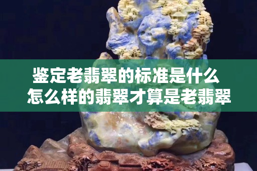 鉴定老翡翠的标准是什么 怎么样的翡翠才算是老翡翠