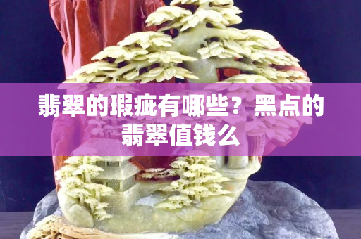 翡翠的瑕疵有哪些？黑点的翡翠值钱么