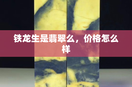 铁龙生是翡翠么，价格怎么样