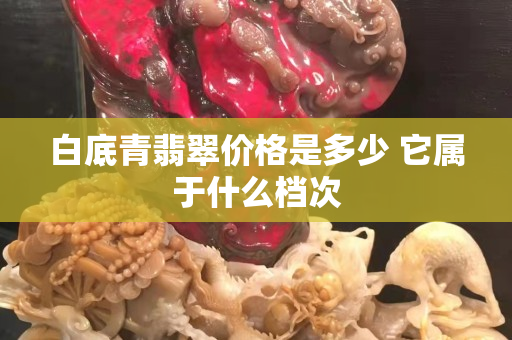 白底青翡翠价格是多少 它属于什么档次