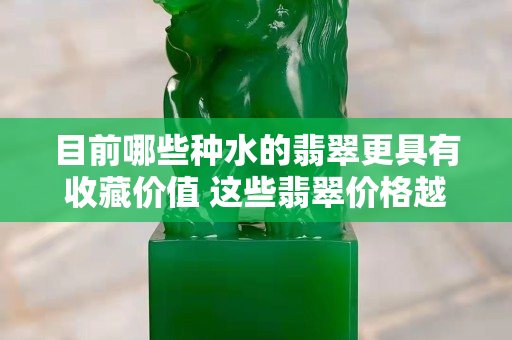 目前哪些种水的翡翠更具有收藏价值 这些翡翠价格越来越高