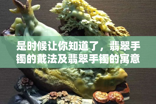 是时候让你知道了，翡翠手镯的戴法及翡翠手镯的寓意