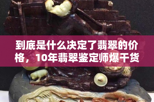 到底是什么决定了翡翠的价格，10年翡翠鉴定师爆干货