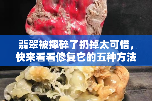 翡翠被摔碎了扔掉太可惜，快来看看修复它的五种方法吧