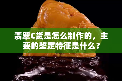 翡翠C货是怎么制作的，主要的鉴定特征是什么？