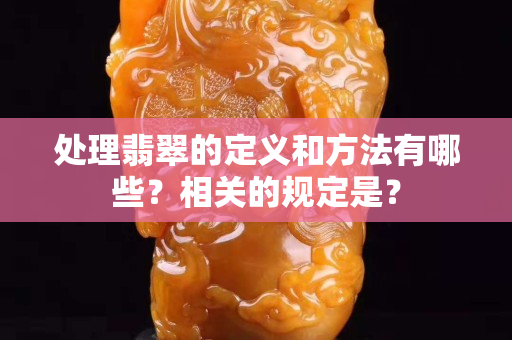 处理翡翠的定义和方法有哪些？相关的规定是？