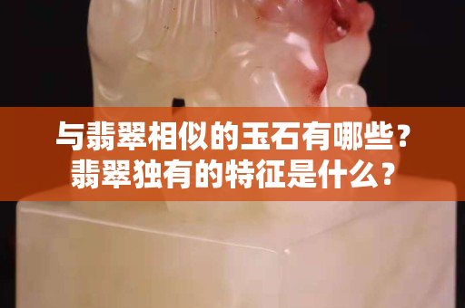 与翡翠相似的玉石有哪些？翡翠独有的特征是什么？