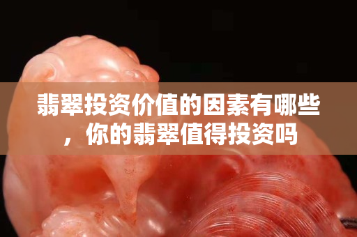 翡翠投资价值的因素有哪些，你的翡翠值得投资吗
