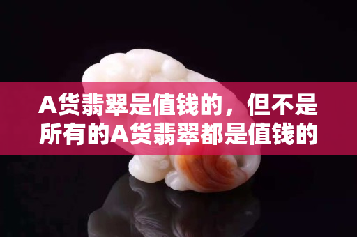 A货翡翠是值钱的，但不是所有的A货翡翠都是值钱的