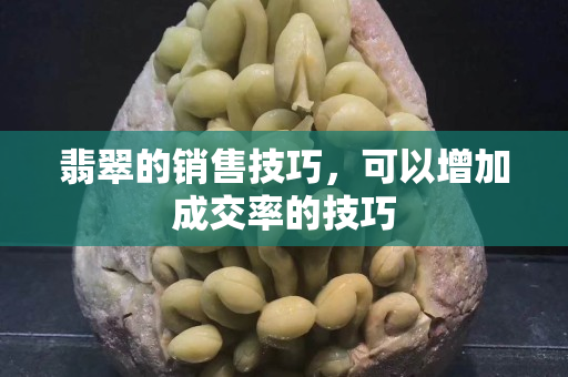 翡翠的销售技巧，可以增加成交率的技巧