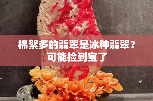棉絮多的翡翠是冰种翡翠？可能捡到宝了