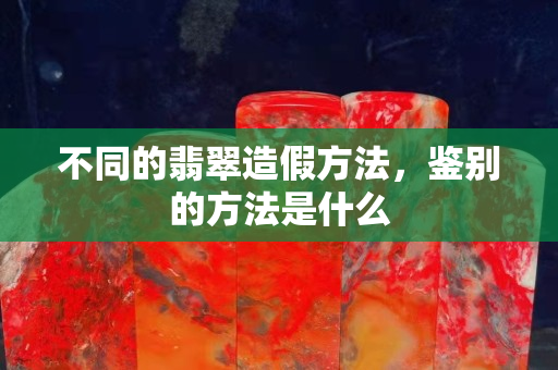 不同的翡翠造假方法，鉴别的方法是什么