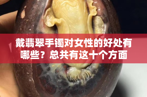 戴翡翠手镯对女性的好处有哪些？总共有这十个方面