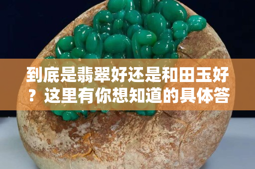 到底是翡翠好还是和田玉好？这里有你想知道的具体答案